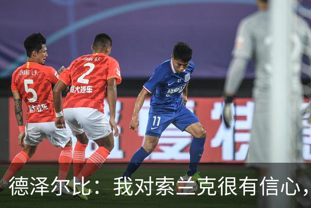 德泽尔比：我对索兰克很有信心，他有能力单赛季进10到15个球