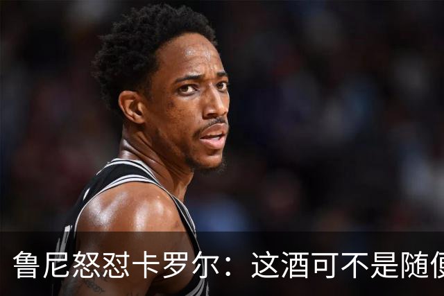 鲁尼怒怼卡罗尔：这酒可不是随便喝的！